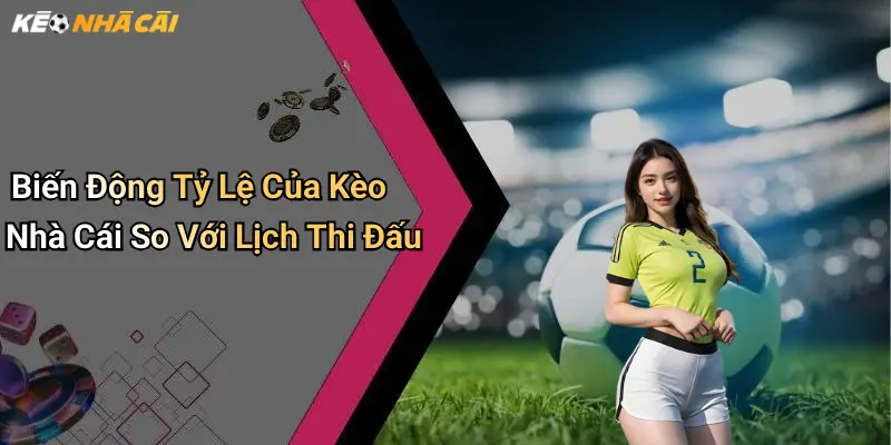 Biến Động Tỷ Lệ Của Kèo Nhà Cái So Với Lịch Thi Đấu