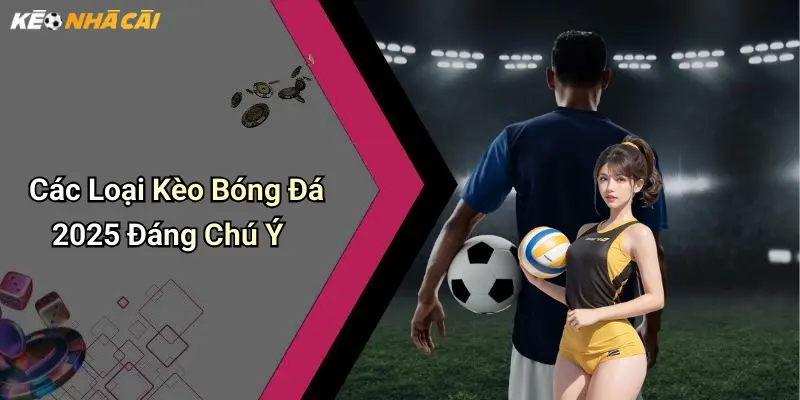 Các Loại Kèo Bóng Đá 2025 Đáng Chú Ý