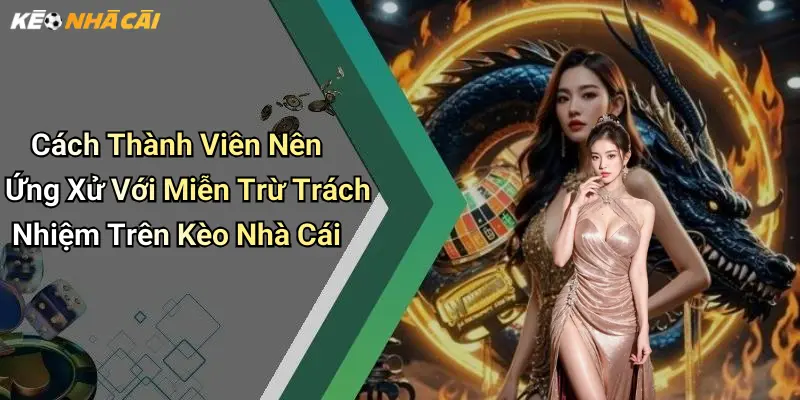 Cách Thành Viên Nên Ứng Xử Với Miễn Trừ Trách Nhiệm Trên Kèo Nhà Cái