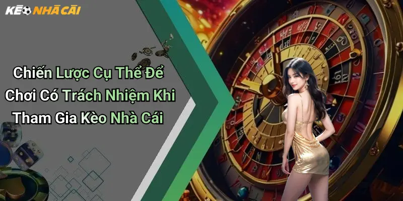 Chiến Lược Cụ Thể Để Chơi Có Trách Nhiệm Khi Tham Gia Kèo Nhà Cái