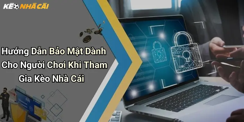 Hướng Dẫn Bảo Mật Dành Cho Người Chơi Khi Tham Gia Kèo Nhà Cái