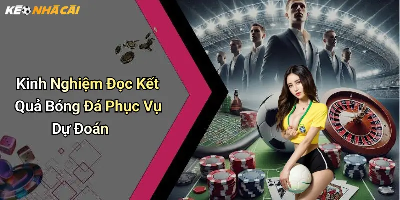 Kinh Nghiệm Đọc Kết Quả Bóng Đá Phục Vụ Dự Đoán