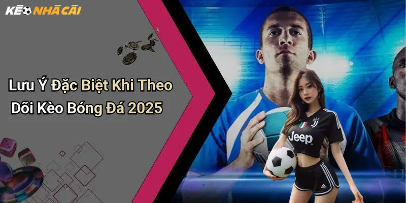 Lưu Ý Đặc Biệt Khi Theo Dõi Kèo Bóng Đá 2025