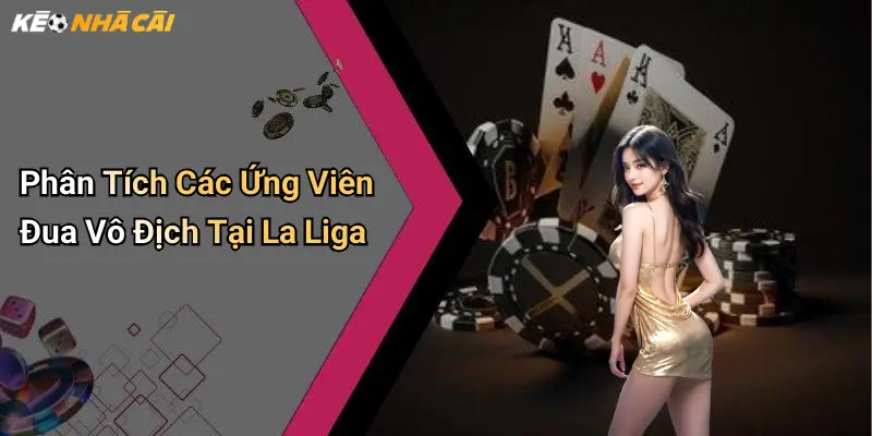 Phân Tích Các Ứng Viên Đua Vô Địch Tại La Liga
