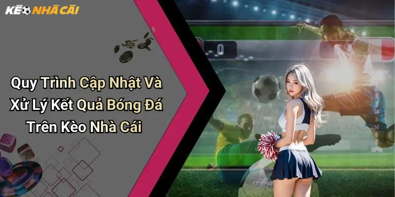 Quy Trình Cập Nhật Và Xử Lý Kết Quả Bóng Đá Trên Kèo Nhà Cái