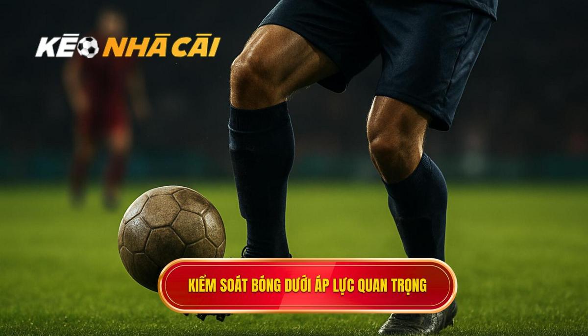 Tầm Quan Trọng Tuyệt Đối Của Kiểm Soát Bóng Dưới Áp Lực