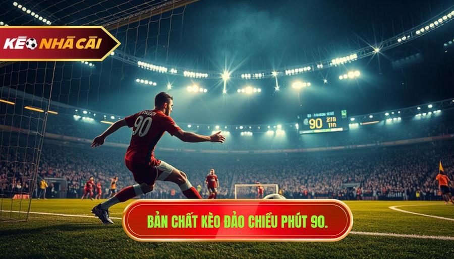 Bản chất kèo đảo chiều phút 90.